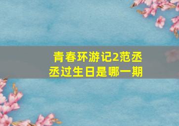 青春环游记2范丞丞过生日是哪一期