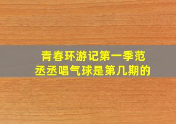 青春环游记第一季范丞丞唱气球是第几期的