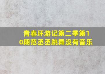 青春环游记第二季第10期范丞丞跳舞没有音乐