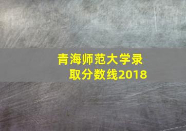 青海师范大学录取分数线2018