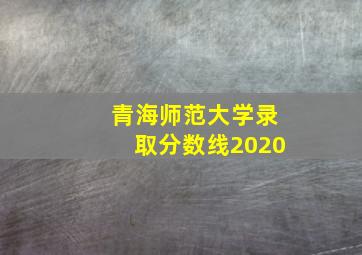 青海师范大学录取分数线2020