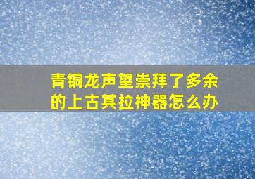 青铜龙声望崇拜了多余的上古其拉神器怎么办