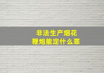 非法生产烟花鞭炮能定什么罪