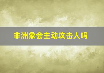 非洲象会主动攻击人吗