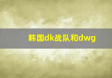 韩国dk战队和dwg