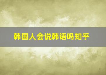 韩国人会说韩语吗知乎