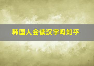 韩国人会读汉字吗知乎