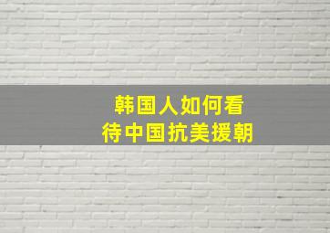 韩国人如何看待中国抗美援朝