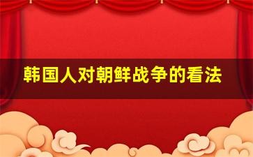 韩国人对朝鲜战争的看法