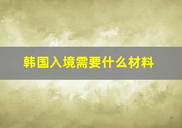 韩国入境需要什么材料