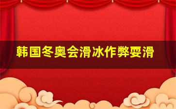 韩国冬奥会滑冰作弊耍滑