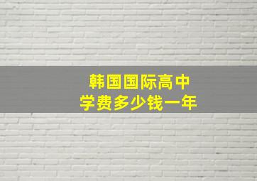 韩国国际高中学费多少钱一年