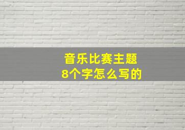 音乐比赛主题8个字怎么写的