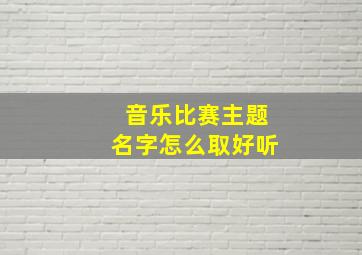 音乐比赛主题名字怎么取好听