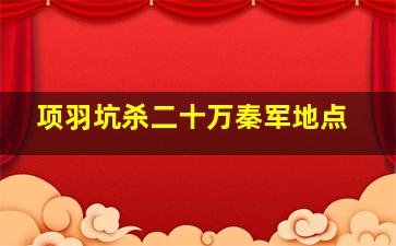 项羽坑杀二十万秦军地点