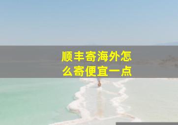 顺丰寄海外怎么寄便宜一点