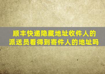 顺丰快递隐藏地址收件人的派送员看得到寄件人的地址吗