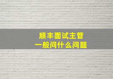 顺丰面试主管一般问什么问题