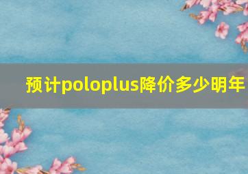 预计poloplus降价多少明年