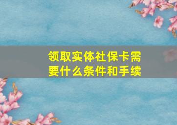 领取实体社保卡需要什么条件和手续