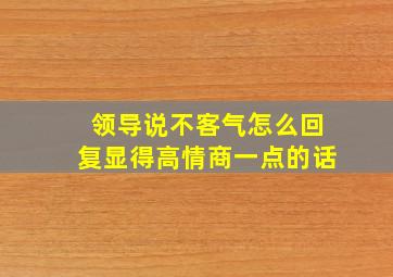 领导说不客气怎么回复显得高情商一点的话