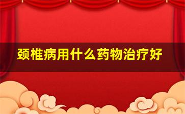 颈椎病用什么药物治疗好