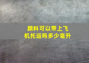 颜料可以带上飞机托运吗多少毫升