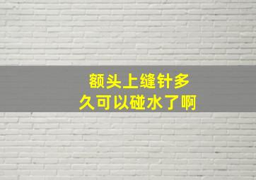 额头上缝针多久可以碰水了啊