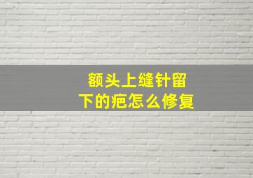 额头上缝针留下的疤怎么修复