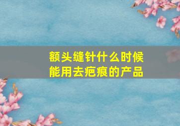 额头缝针什么时候能用去疤痕的产品