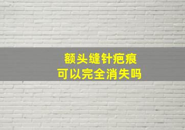 额头缝针疤痕可以完全消失吗