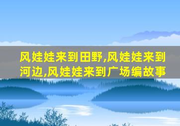 风娃娃来到田野,风娃娃来到河边,风娃娃来到广场编故事