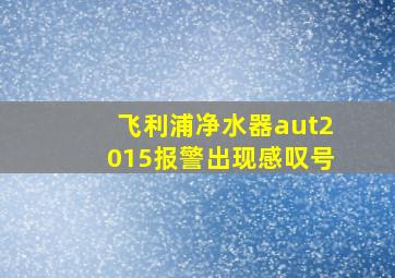 飞利浦净水器aut2015报警出现感叹号