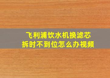 飞利浦饮水机换滤芯拆时不到位怎么办视频