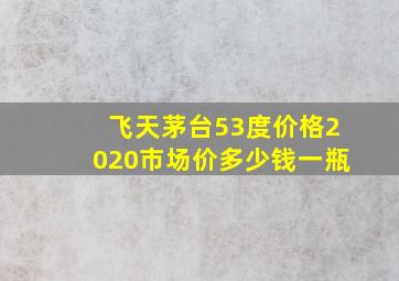 飞天茅台53度价格2020市场价多少钱一瓶