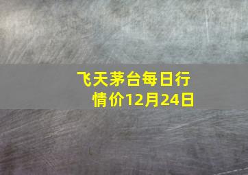 飞天茅台每日行情价12月24日