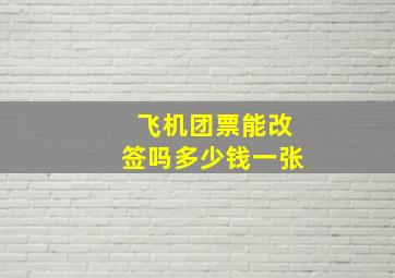 飞机团票能改签吗多少钱一张