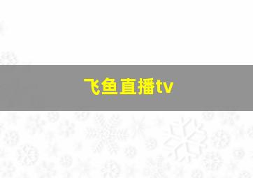 飞鱼直播tv