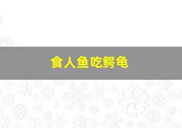 食人鱼吃鳄龟