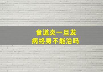 食道炎一旦发病终身不能治吗