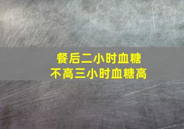 餐后二小时血糖不高三小时血糖高