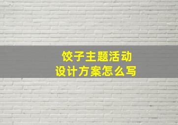 饺子主题活动设计方案怎么写