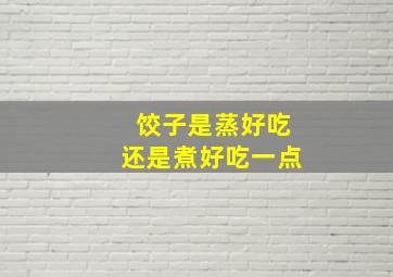 饺子是蒸好吃还是煮好吃一点