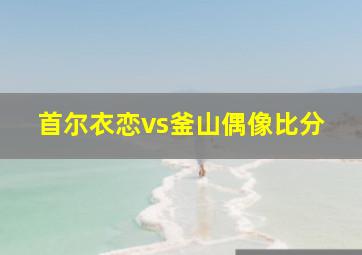 首尔衣恋vs釜山偶像比分