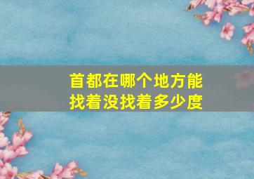 首都在哪个地方能找着没找着多少度