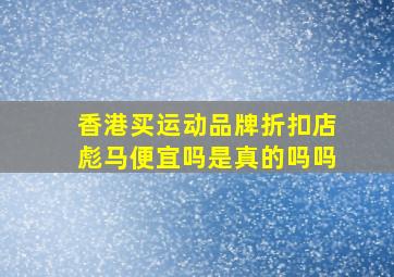 香港买运动品牌折扣店彪马便宜吗是真的吗吗