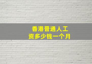 香港普通人工资多少钱一个月