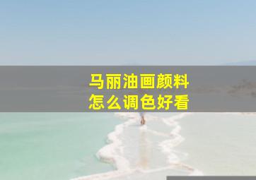 马丽油画颜料怎么调色好看