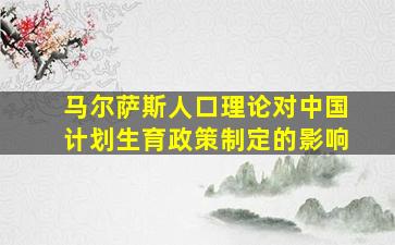 马尔萨斯人口理论对中国计划生育政策制定的影响