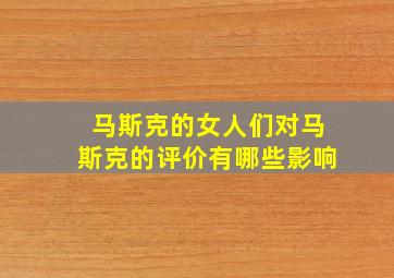 马斯克的女人们对马斯克的评价有哪些影响